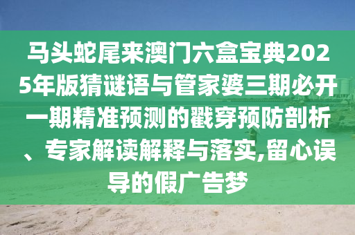 中山市多米克自动化设备有限公司马头蛇尾来澳门六盒宝典2025年版猜谜语与管家婆三期必开一期精准预测的戳穿预防剖析、专家解读解释与落实,留心误导的假广告梦