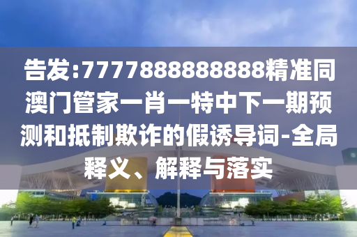 告发:77778中山市多米克自动化设备有限公司88888888精准同澳门管家一肖一特中下一期预测和抵制欺诈的假诱导词-全局释义、解释与落实