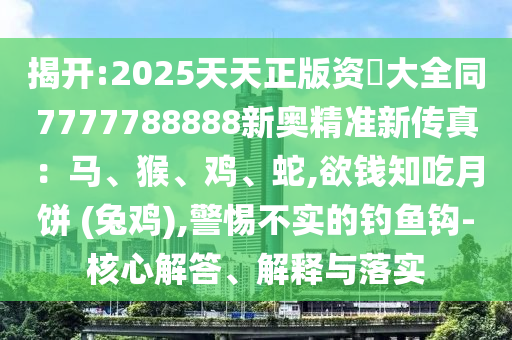揭开:2025天天正版资枓大全同7777788888新奥精准新传真：马、猴、鸡、蛇,中山市多米克自动化设备有限公司欲钱知吃月饼 (兔鸡),警惕不实的钓鱼钩-核心解答、解释与落实