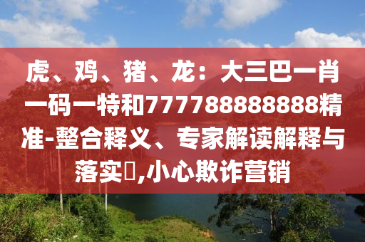 虎、鸡、猪、龙：大三巴一肖一码一特和777788888888精准-整合释义、专家解读解释与落实​,小心欺诈营销中山市多米克自动化设备有限公司