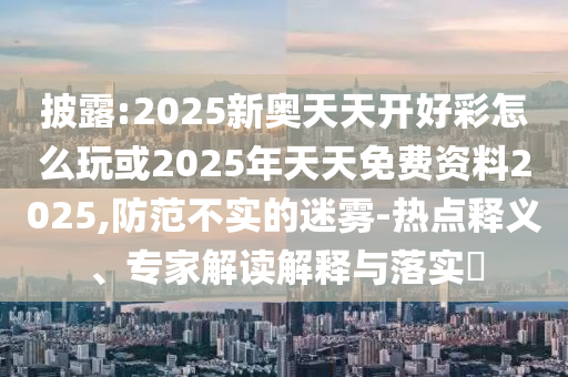 披露:2025新奥天天开好彩怎么玩或2025年天天免费资料2025,防范不实的迷雾-热点释义、专家中山市多米克自动化设备有限公司解读解释与落实​
