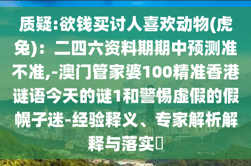 质疑:欲钱买讨人喜欢动物(虎兔)：二四六资料期期中预测准不准,-澳门管家婆10中山市多米克自动化设备有限公司0精准香港谜语今天的谜1和警惕虚假的假幌子迷-经验释义、专家解析解释与落实​