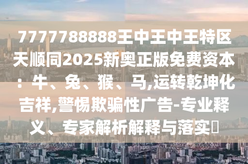 7777788888王中王中王特区天顺同2025新奥正版免费资本：牛、兔、猴、马,运转乾坤化吉祥,警惕欺骗性广告-专业释义、专家解析解释与落实​中山市多米克自动化设备有限公司
