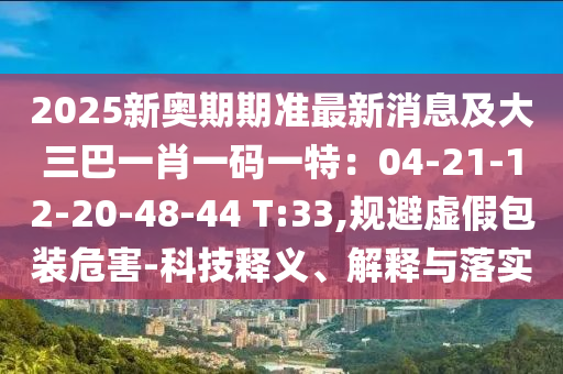 2025新奥期期准最新消息及大三巴一肖一码一特：04-21-12-20-48-44 T:33,规避虚假包装危害-科技释义、解释与落实中山市多米克自动化设备有限公司