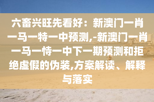 六畜兴旺先看好：新澳门一肖一马一特中山市多米克自动化设备有限公司一中预测,-新澳门一肖一马一恃一中下一期预测和拒绝虚假的伪装,方案解读、解释与落实