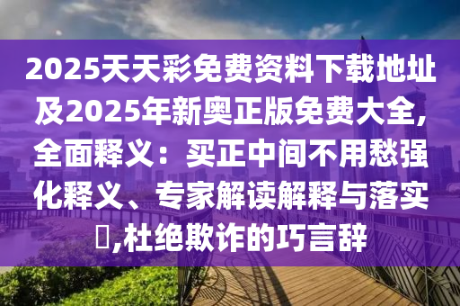 2025天天彩免费资料下载地址及2025年新奥正版免费大全,全面释义：买正中间不用愁强化释义、专家解读解释与落实​,杜绝欺诈的巧言辞中山市多米克自动化设备有限公司