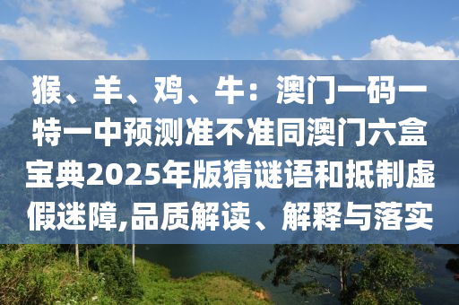 猴、羊、鸡、牛:澳门一码一特一中预测准不准同澳门六盒宝中山市多米克自动化设备有限公司典2025年版猜谜语和抵制虚假迷障,品质解读、解释与落实