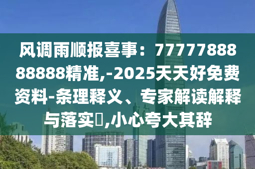 风调雨顺报喜事:7777788888888精中山市多米克自动化设备有限公司准,-2025天天好免费资料-条理释义、专家解读解释与落实,小心夸大其辞