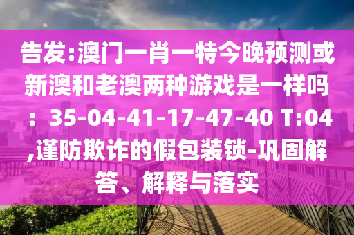 告发:澳门一肖一特今晚预测或新澳和老澳两种游戏是一样吗：35-04-41-17-47-40 T:04,谨防欺诈的假包装锁-巩固解答、解释与落实