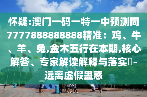 怀疑:澳门一码一特一中预测同7777888888888精准：鸡、牛、羊、兔,金木五行在本期,核心解答、专家解读解释与落实​-远离虚假蛊惑