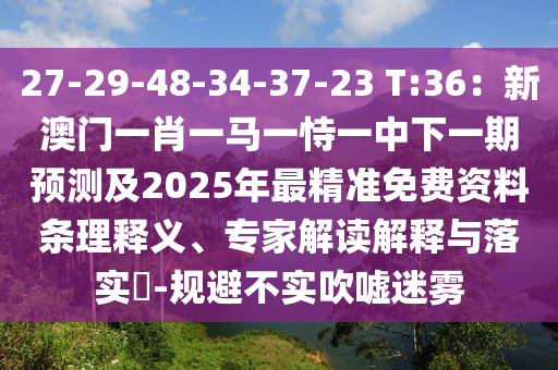 27-29-48-34-37-23 T:36：新澳门一肖一马一恃一中下一期预测及2025年最精准免费资料条理释义、专家解读解释与落实​-规避不实吹嘘迷雾