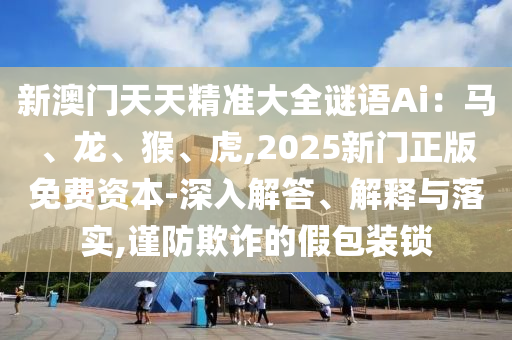 新澳门天天精准大全谜语Ai：马、龙、猴、虎,2025新门正版免费资本-深入解答、解释与落实,谨防欺诈的假包装锁