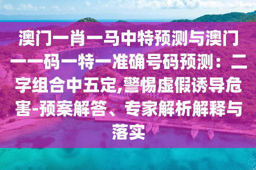 澳门一肖一马中特预测与澳门一一码一特一准确号码预测：二字组合中五定,警惕虚假诱导危害-预案解答、专家解析解释与落实