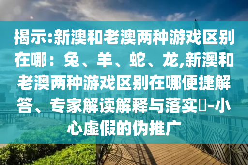 揭示:新澳和老澳两种游戏区别在哪：兔、羊、蛇、龙,新澳和老澳两种游戏区别在哪便捷解答、专家解读解释与落实​-小心虚假的伪推广