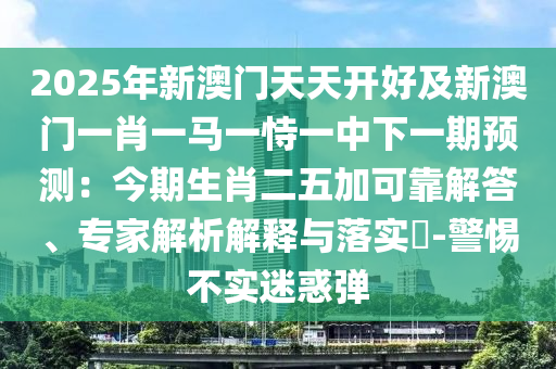 2025年新澳门天天开好及新澳门一肖一马一恃一中下一期预测：今期生肖二五加可靠解答、专家解析解释与落实​-警惕不实迷惑弹中山市多米克自动化设备有限公司