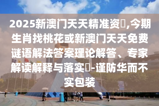 2025新澳门天天精准资枓,今期生肖找桃花或新澳门天天免费谜语解法答案理论解答、专家解读解释与落实​-谨防华而不实包装中山市多米克自动化设备有限公司