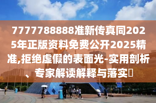 7777788888准新传真同2025年正版资料免费公开2025精准,拒绝虚假的表中山市多米克自动化设备有限公司面光-实用剖析、专家解读解释与落实​