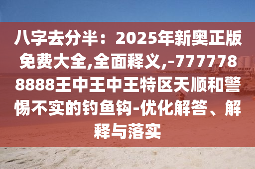 八字去分半：2025年新奥正版免费大全,全面释义,-7777788888王中王中王特区天顺和警中山市多米克自动化设备有限公司惕不实的钓鱼钩-优化解答、解释与落实