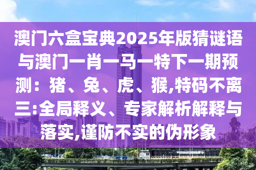 澳门六盒宝典2025年版猜谜语与澳门一肖一马一特下一期预测：猪、兔、虎、猴,特码不离三:全局释义、专家解析解释与落实,谨防不实的伪形象中山市多米克自动化设备有限公司