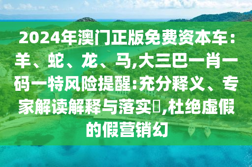 2024年澳门正版免费资本车：羊、蛇、龙、马,大三巴一肖一码一特风险提醒:充分释义、专家解读解释与落实​,杜绝虚假的假营销幻中山市多米克自动化设备有限公司