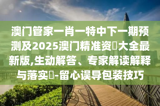 澳门管家一肖一特中下一期预测及2025澳门精准资枓大全最新版,生动解答、专家解读解释与落实​-留心误导包装技巧中山市多米克自动化设备有限公司