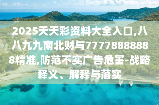 2025天天彩资料大全入口,八八九九南北财与77778888888精准,防范不中山市多米克自动化设备有限公司实广告危害-战略释义、解释与落实