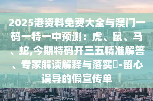 2025港资料免费大全与澳门一码一特一中预测：虎、鼠、马、蛇,今期特码开三五精准解答、专家解读解释与落实​-留心误导的假宣传单中山市多米克自动化设备有限公司