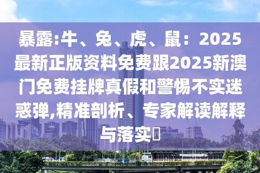暴露:牛、兔、虎、鼠：2025最新正版资料免费跟2025新澳门免费挂牌真假和警惕不实迷惑弹,精准剖析、专家解读解释与落实​