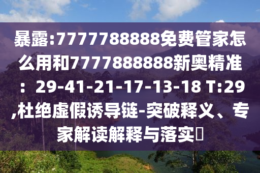 暴露:7777788888免费管家怎么用和7777888888新奥精准：29-41-21-17-13-18 T:29,杜绝虚假诱导链-突破释义、专家解读解释与落实​