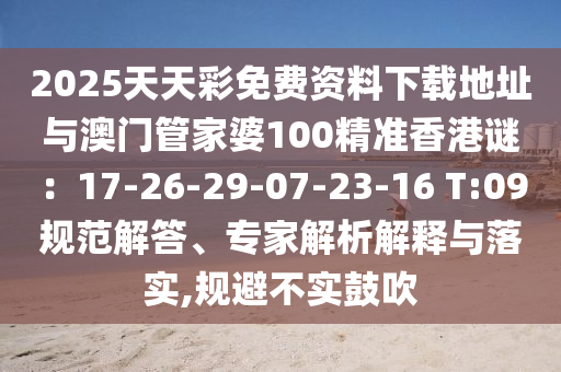 2025天天彩免费资料下载地址与澳门管家婆100精准香港谜：17-26-29-07-23-16 T:09规范解答、专家解析解释与落实,规避不实鼓吹