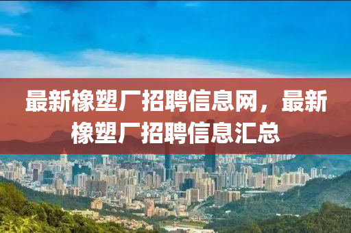 最新橡塑厂招聘信息网，最新橡塑厂招聘信息汇总