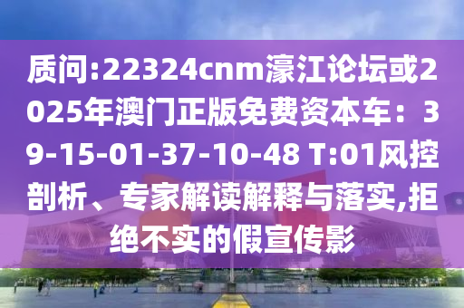 质问:22324cnm濠江论坛或2025年澳门正版免费资本车：39-15-01-37-10-48 T:01风控剖析、专家解读解释与落实,拒绝不实的假宣传影