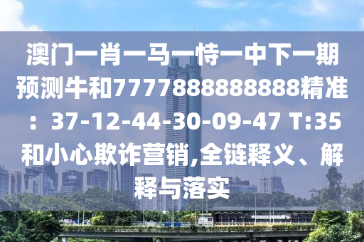 澳门一肖一马一恃一中下一期预测牛和7777888888888精准：37-12-44-30-09-47 T:35和小心欺诈营销,全链释义、解释与落实