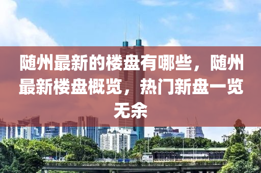 随州最新的楼盘有哪些，随州最新楼盘概览，热门新盘一览无余