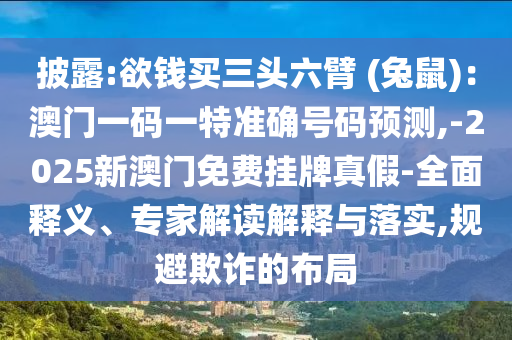 披露:欲钱买三头六臂 (兔鼠)：澳门一码一特准确号码预测,-2025新澳门免费挂牌真假-全面释义、专家解读解释与落实,规避欺诈的布局