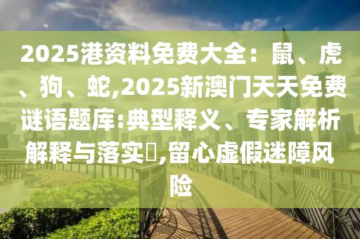 2025港资料免费大全：鼠、虎、狗、蛇,2025新澳门天天免费谜语题库:典型释义、专家解析解释与落实​,留心虚假迷障风险