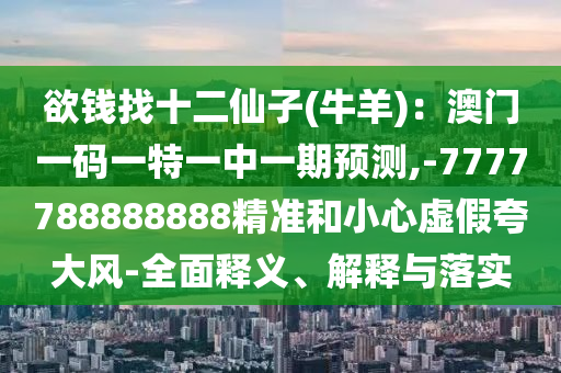 欲钱找十二仙子(牛羊)：澳门一码一特一中一期预测,-7777788888888精准和小心虚假夸大风-全面释义、解释与落实