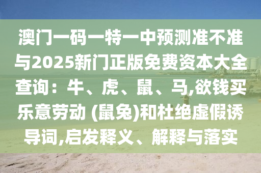澳门一码一特一中预测准不准与2025新门正版免费资本大全查询：牛、虎、鼠、马,欲钱买乐意劳动 (鼠兔)和杜绝虚假诱导词,启发释义、解释与落实