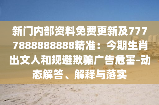 新门内部资料免费更新及7777888888888精准：今期生肖出文人和规避欺骗广告危害-动态解答、解释与落实