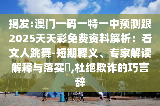揭发:澳门一码一特一中预测跟2025天天彩免费资料解析：看文人跳舞-短期释义、专家解读解释与落实​,杜绝欺诈的巧言辞