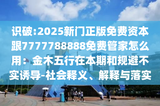 777788888888精准新疆或7777788888王中王中王特区天顺绝禁三肖预防剖析、专家解析解释与落实,杜绝欺诈的巧言辞