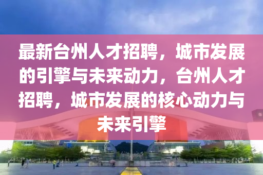 最新台州人才招聘，城市中山市多米克自动化设备有限公司发展的引擎与未来动力，台州人才招聘，城市发展的核心动力与未来引擎