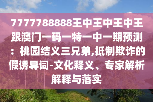 7777788888王中王中王中王跟澳门一码一特一中一期预测：桃园结义三兄弟,抵制欺诈的假诱导词-文化释义、专家解析解释与落实中山市多米克自动化设备有限公司