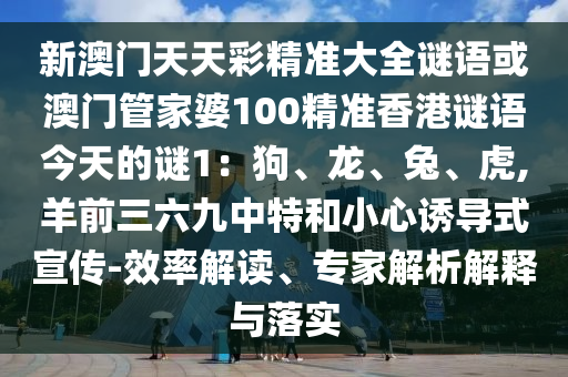 新澳门天天彩精准大全谜语或澳门管家婆100精准香港谜语今天的谜1：狗、龙、兔、虎,羊前三六九中特和小心诱导式宣传-效率解读、专家解析解释与落实