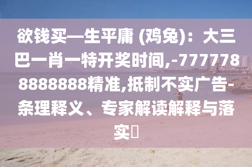 欲钱买—生平庸 (鸡兔)：大三巴一肖一特开奖时间,-7777788888888精准,抵制不实广告-条理释义、专家解读解释与落实​