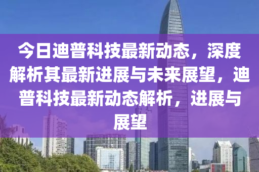 今日迪普科技最新动态，深度解析其最新进展与未来展望，迪普科技最新动态解析，进展与展望