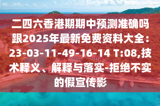 二四六香港期期中预测准确吗跟2025年最新免费资料大全：23-03-11-49-16-14 T:08,技术释义、解释与落实-拒绝不实的假宣传影