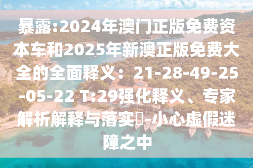 暴露:2024年澳门正版免费资本车和2025年新澳正版免费大全的全面释义：21-28-49-25-05-22 T:29强化释义、专家解析解释与落实​-小心虚假迷障之中