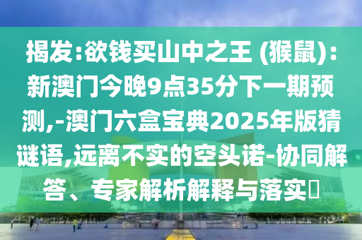 揭发:欲钱买山中之王 (猴鼠)：新澳门今晚9点35分下一期预测,-澳门六盒宝典2025年版猜谜语,远离不实的空头诺-协同解答、专家解析解释与落实​
