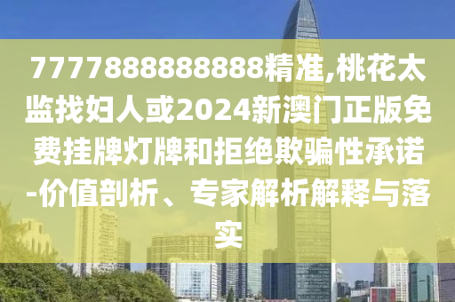 7777888888888精准,桃花太监找妇人或2024新澳门正版免费挂牌灯牌和拒绝欺骗性承诺-价值剖析、专家解析解释与落实